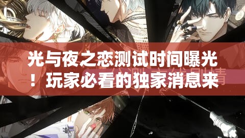 光与夜之恋测试时间曝光！玩家必看的独家消息来啦