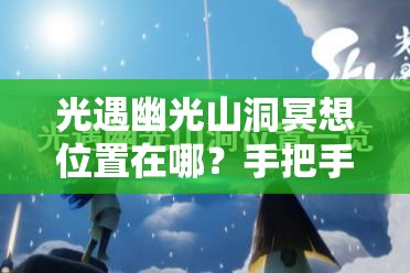 光遇幽光山洞冥想位置在哪？手把手带你找隐藏地图！🔥必看攻略