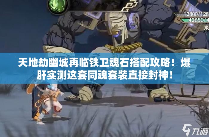 天地劫幽城再临铁卫魂石搭配攻略！爆肝实测这套同魂套装直接封神！