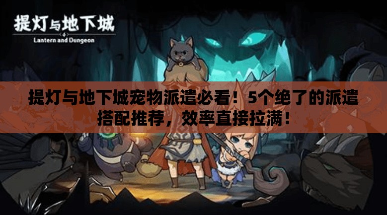 提灯与地下城宠物派遣必看！5个绝了的派遣搭配推荐，效率直接拉满！