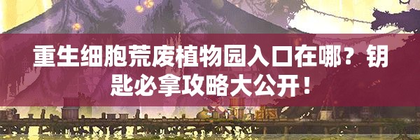 重生细胞荒废植物园入口在哪？钥匙必拿攻略大公开！